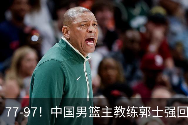 77-97！中国男篮主教练郭士强回应，日本媒体点评，韩国媒体发声